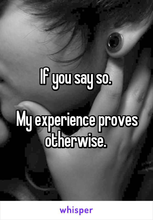 If you say so. 

My experience proves otherwise. 