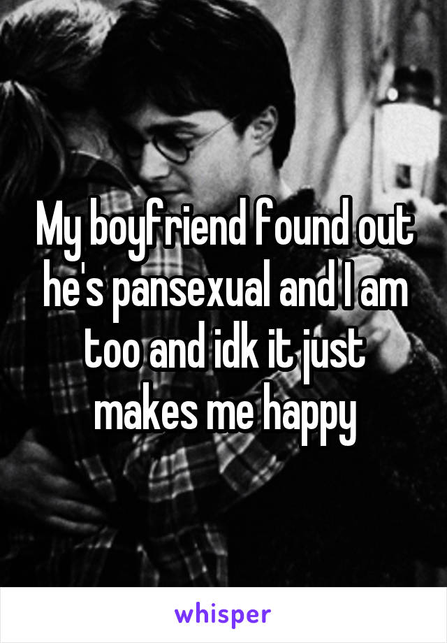 My boyfriend found out he's pansexual and I am too and idk it just makes me happy