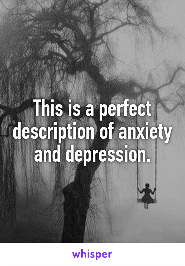 This is a perfect description of anxiety and depression.