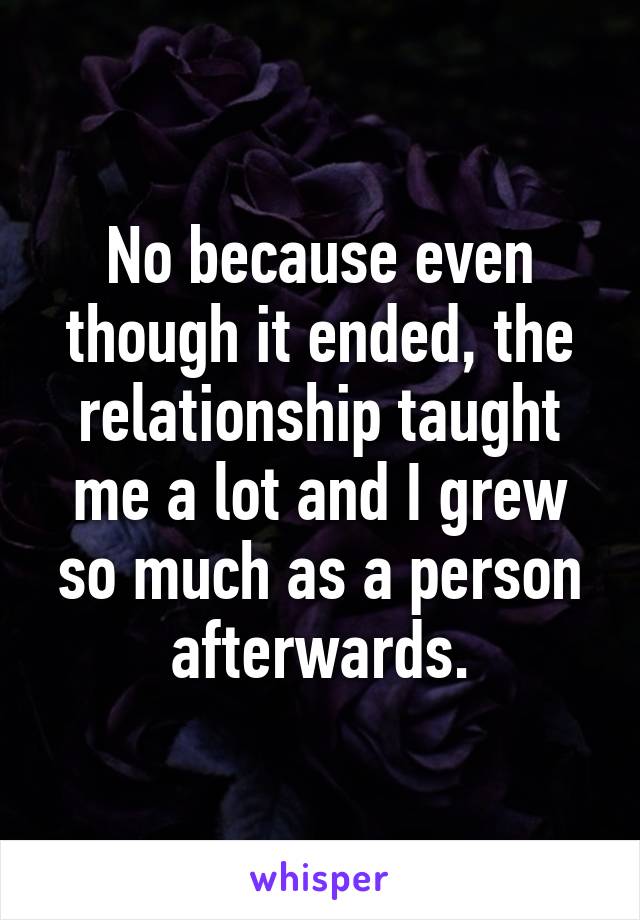 No because even though it ended, the relationship taught me a lot and I grew so much as a person afterwards.
