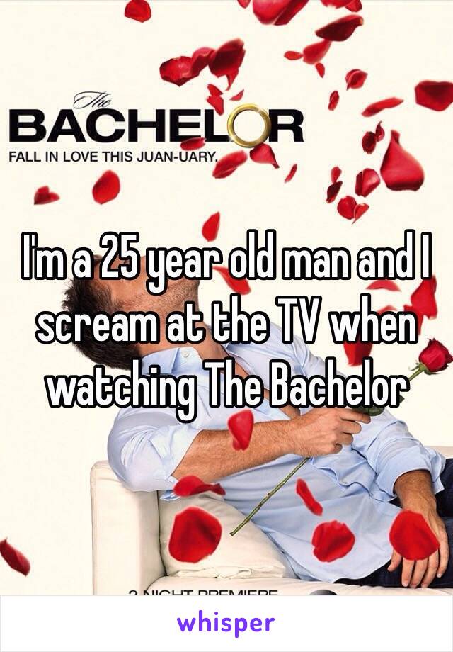 I'm a 25 year old man and I scream at the TV when watching The Bachelor