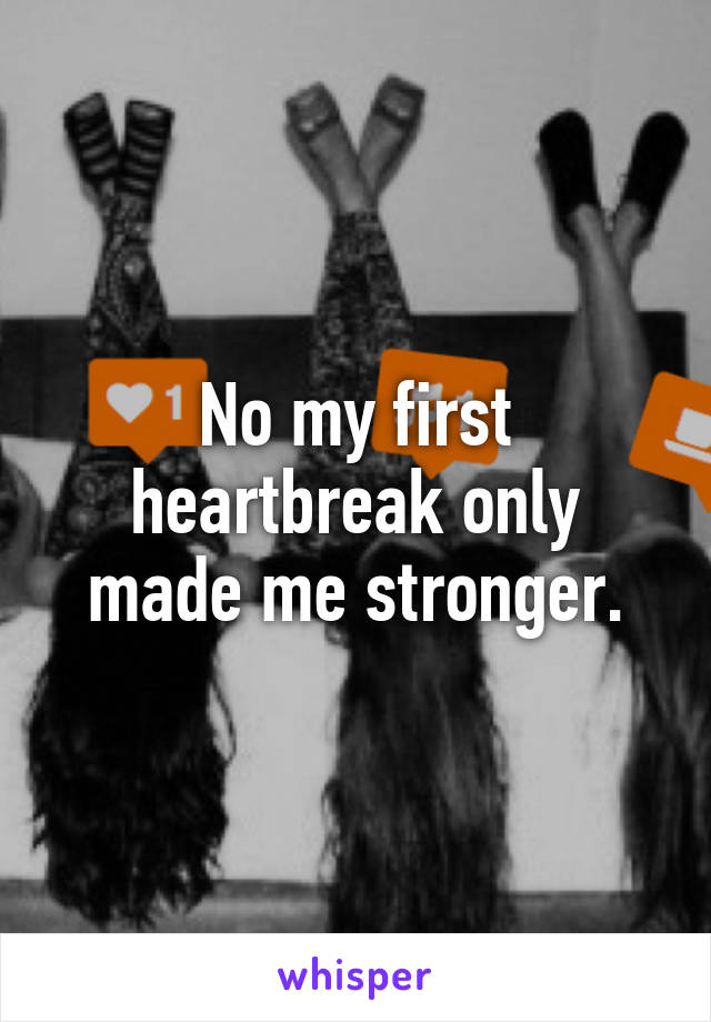 No my first heartbreak only made me stronger.