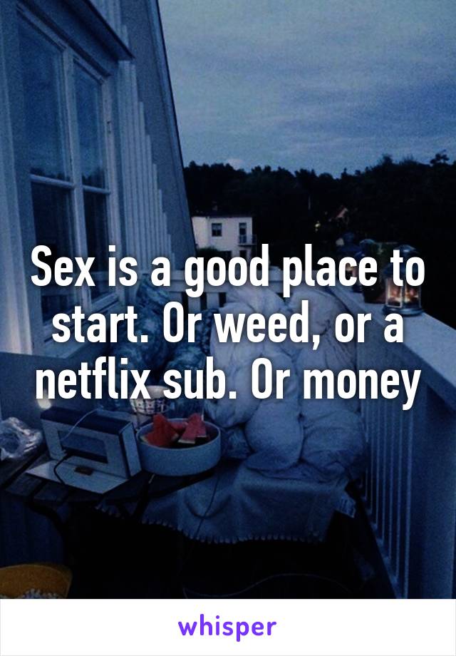 Sex is a good place to start. Or weed, or a netflix sub. Or money
