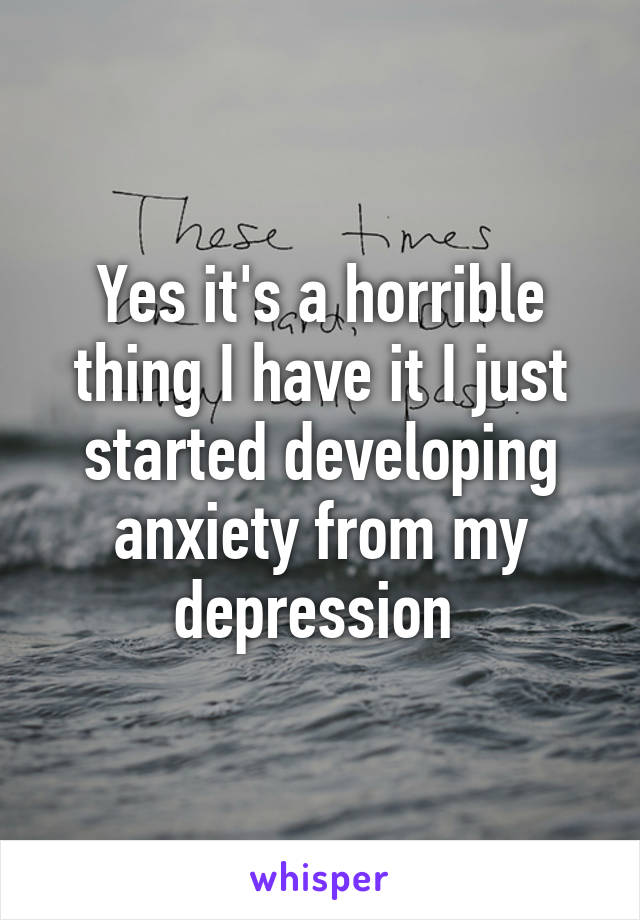 Yes it's a horrible thing I have it I just started developing anxiety from my depression 