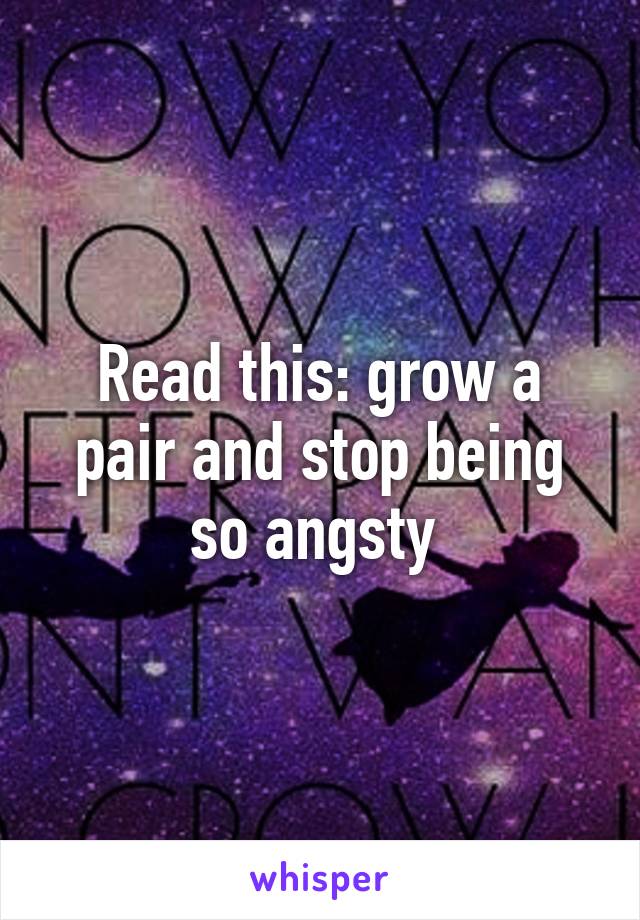 Read this: grow a pair and stop being so angsty 