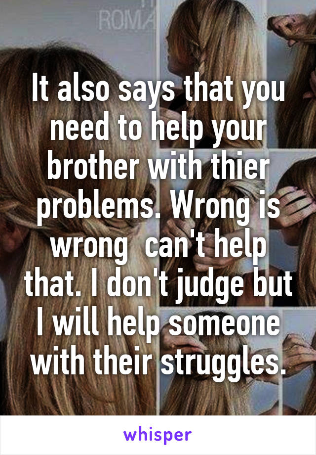 It also says that you need to help your brother with thier problems. Wrong is wrong  can't help that. I don't judge but I will help someone with their struggles.