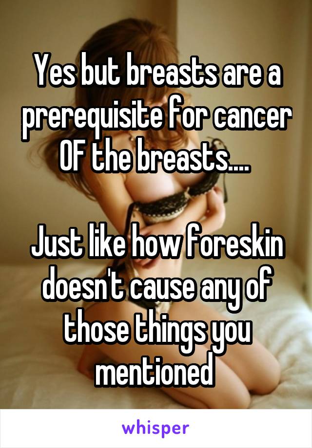 Yes but breasts are a prerequisite for cancer OF the breasts.... 

Just like how foreskin doesn't cause any of those things you mentioned 