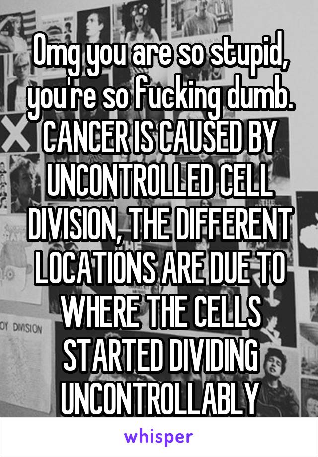 Omg you are so stupid, you're so fucking dumb. CANCER IS CAUSED BY UNCONTROLLED CELL DIVISION, THE DIFFERENT LOCATIONS ARE DUE TO WHERE THE CELLS STARTED DIVIDING UNCONTROLLABLY