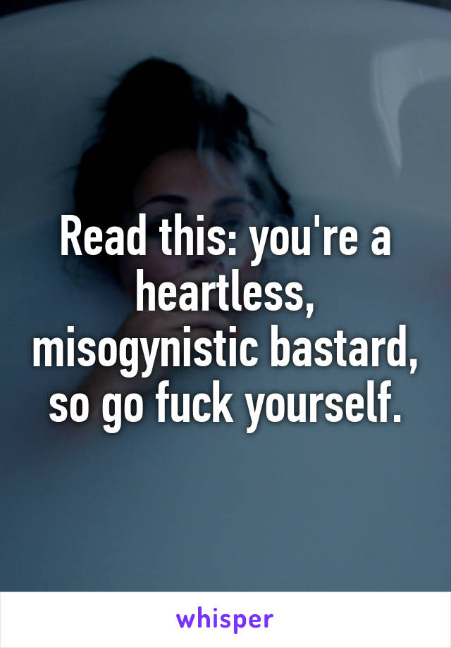 Read this: you're a heartless, misogynistic bastard, so go fuck yourself.