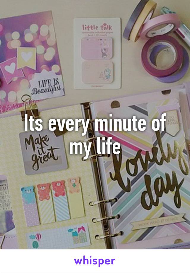 Its every minute of my life