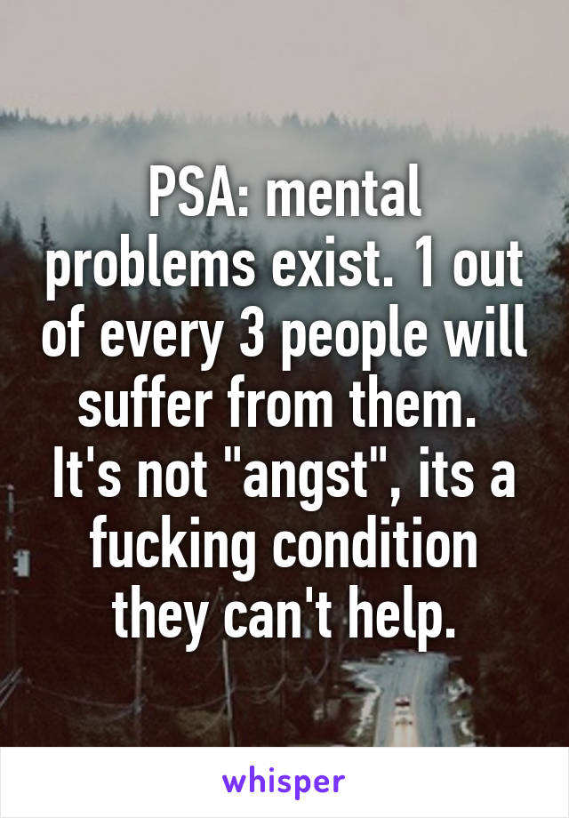 PSA: mental problems exist. 1 out of every 3 people will suffer from them.  It's not "angst", its a fucking condition they can't help.