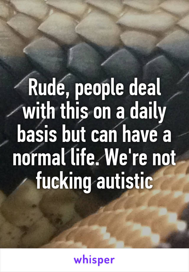 Rude, people deal with this on a daily basis but can have a normal life. We're not fucking autistic