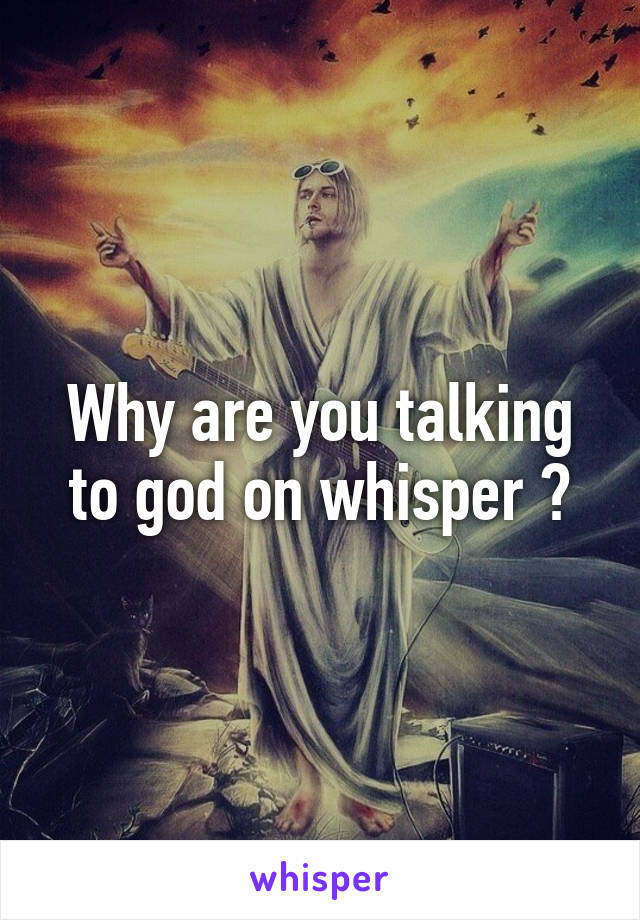 Why are you talking to god on whisper ?