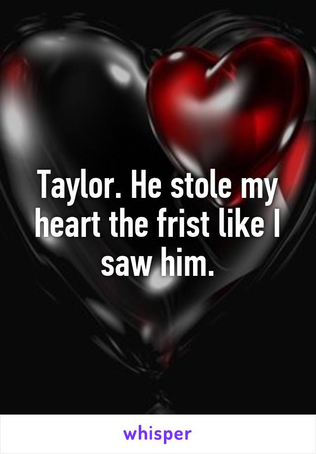 Taylor. He stole my heart the frist like I saw him.