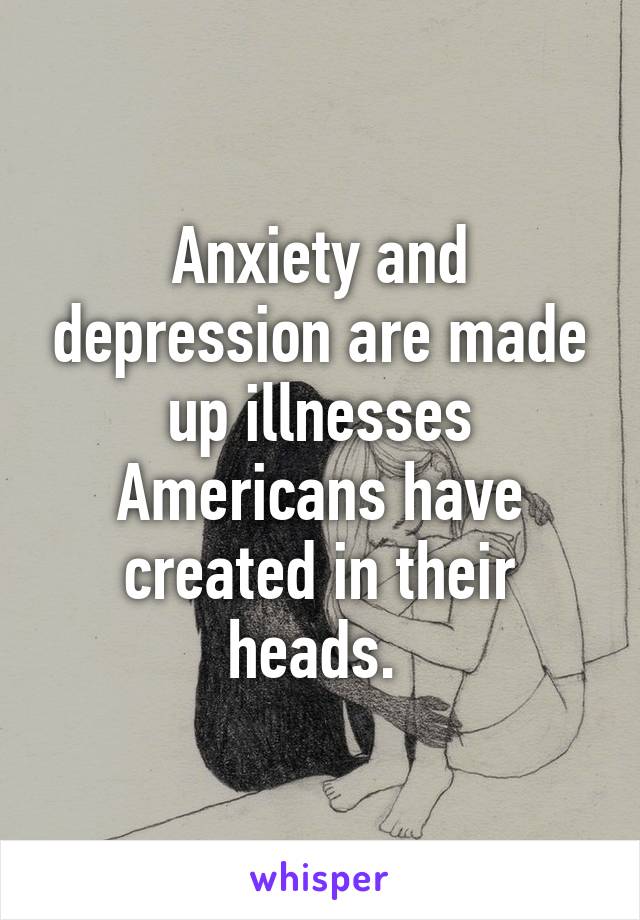 Anxiety and depression are made up illnesses Americans have created in their heads. 