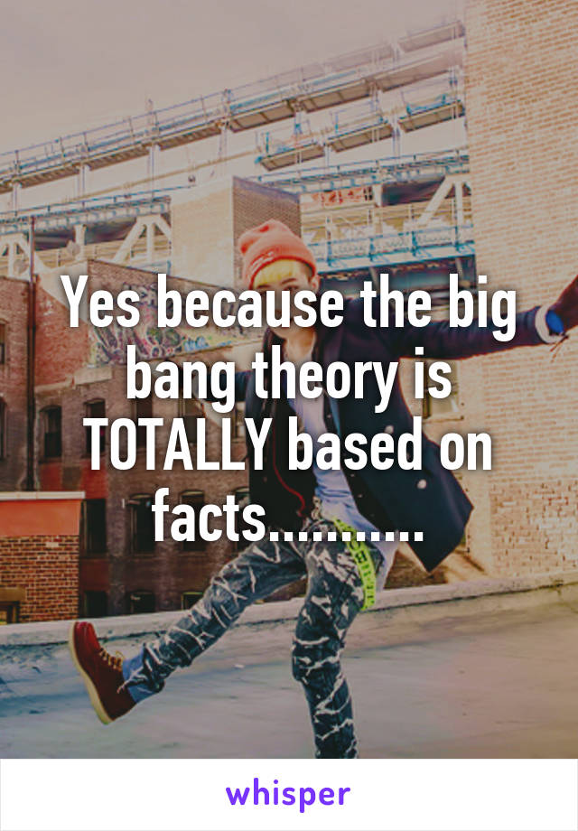 Yes because the big bang theory is TOTALLY based on facts...........