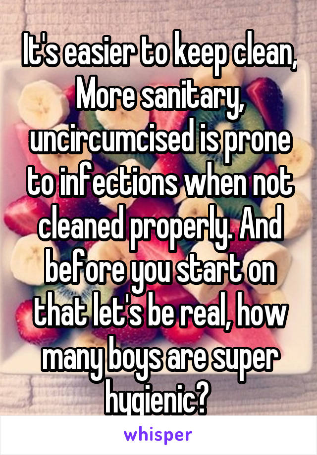 It's easier to keep clean, More sanitary, uncircumcised is prone to infections when not cleaned properly. And before you start on that let's be real, how many boys are super hygienic? 