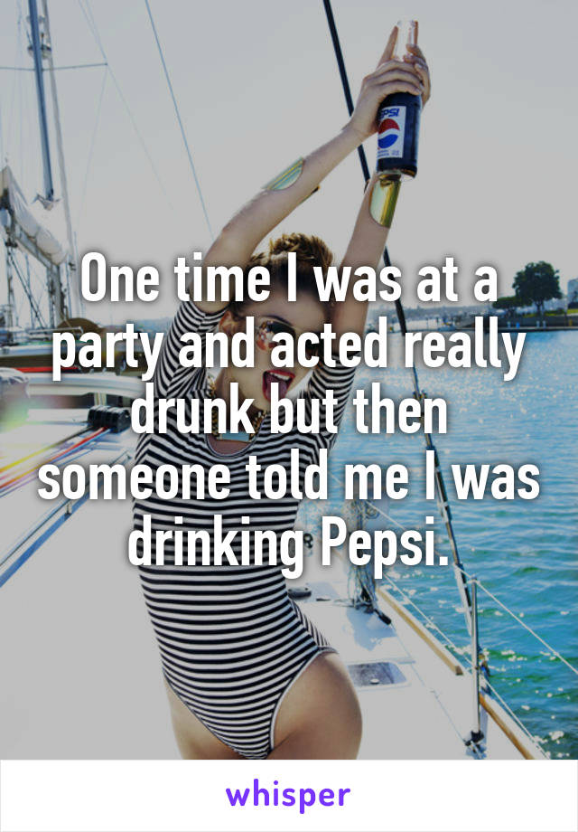 One time I was at a party and acted really drunk but then someone told me I was drinking Pepsi.