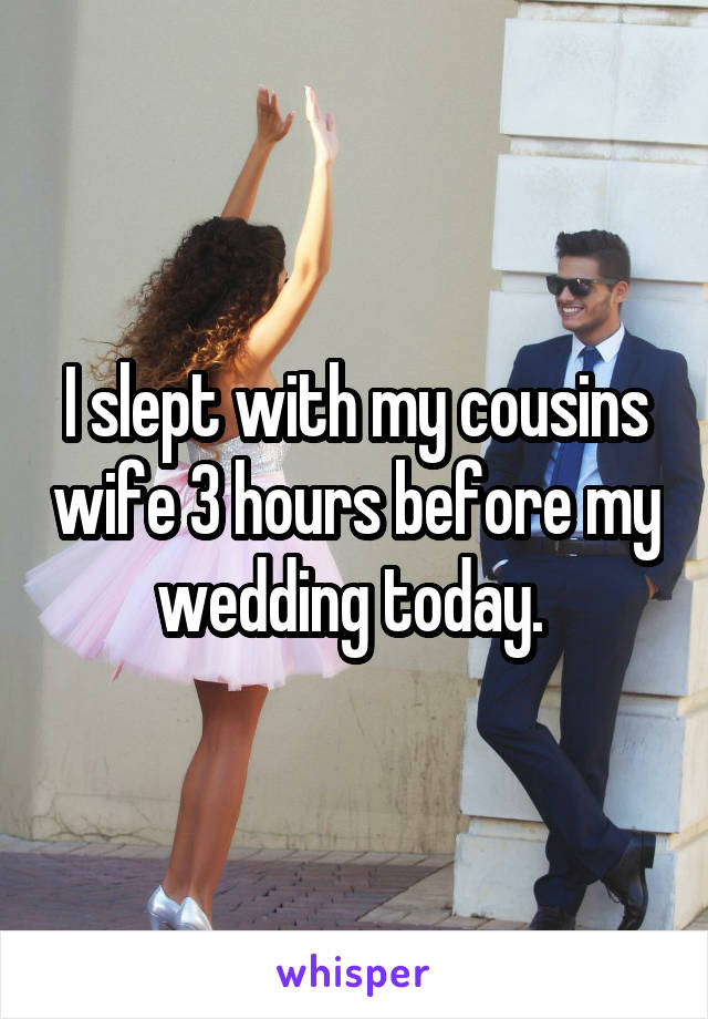 I slept with my cousins wife 3 hours before my wedding today. 