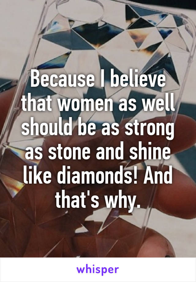 Because I believe that women as well should be as strong as stone and shine like diamonds! And that's why.