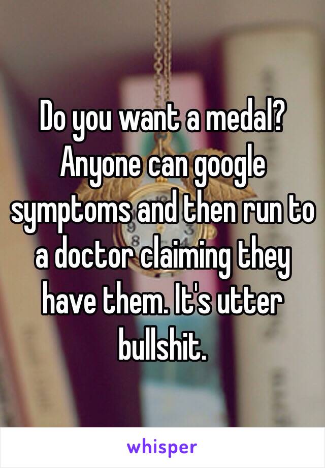 Do you want a medal? Anyone can google symptoms and then run to a doctor claiming they have them. It's utter bullshit.