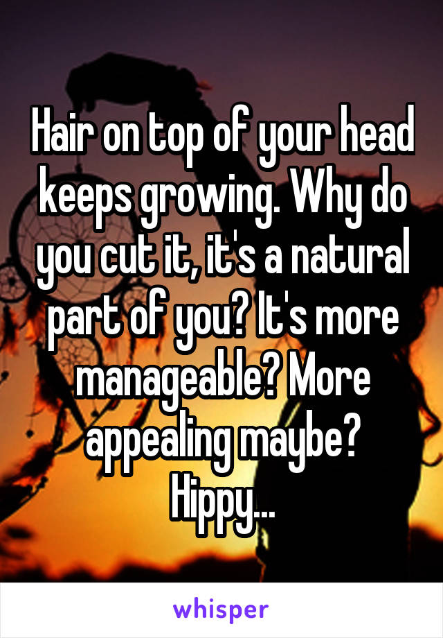 Hair on top of your head keeps growing. Why do you cut it, it's a natural part of you? It's more manageable? More appealing maybe? Hippy...