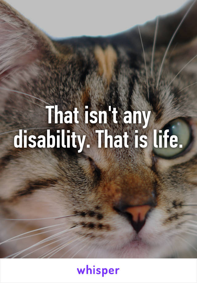 That isn't any disability. That is life. 