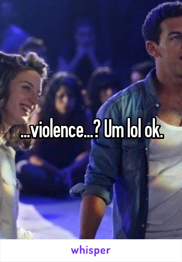 ...violence...? Um lol ok.