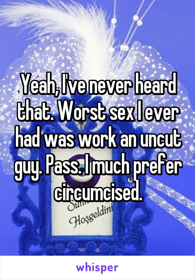 Yeah, I've never heard that. Worst sex I ever had was work an uncut guy. Pass. I much prefer circumcised.