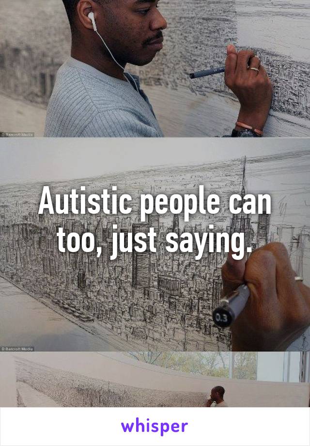 Autistic people can too, just saying.