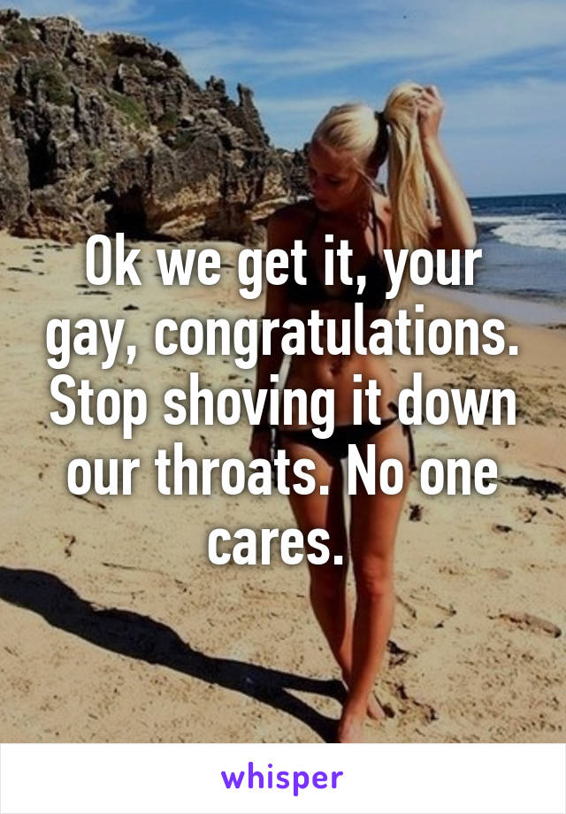 Ok we get it, your gay, congratulations. Stop shoving it down our throats. No one cares. 