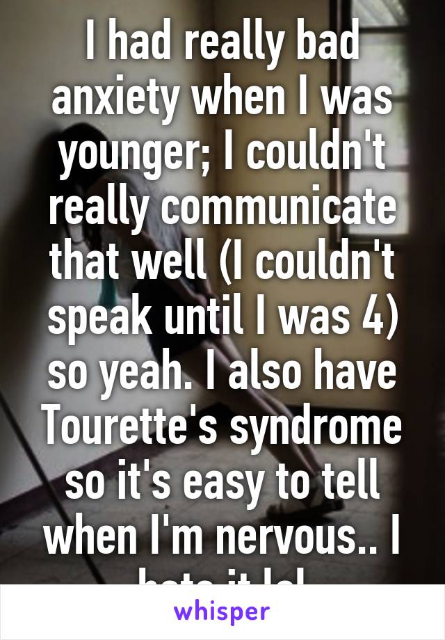 I had really bad anxiety when I was younger; I couldn't really communicate that well (I couldn't speak until I was 4) so yeah. I also have Tourette's syndrome so it's easy to tell when I'm nervous.. I hate it lol