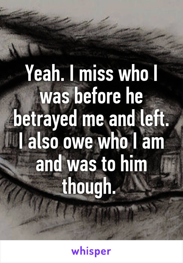 Yeah. I miss who I was before he betrayed me and left. I also owe who I am and was to him though. 