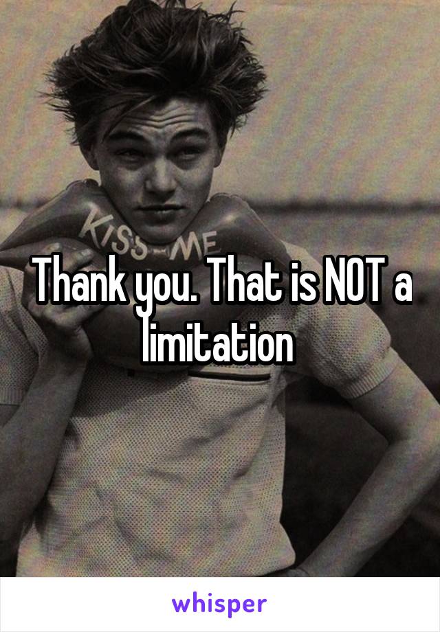 Thank you. That is NOT a limitation 