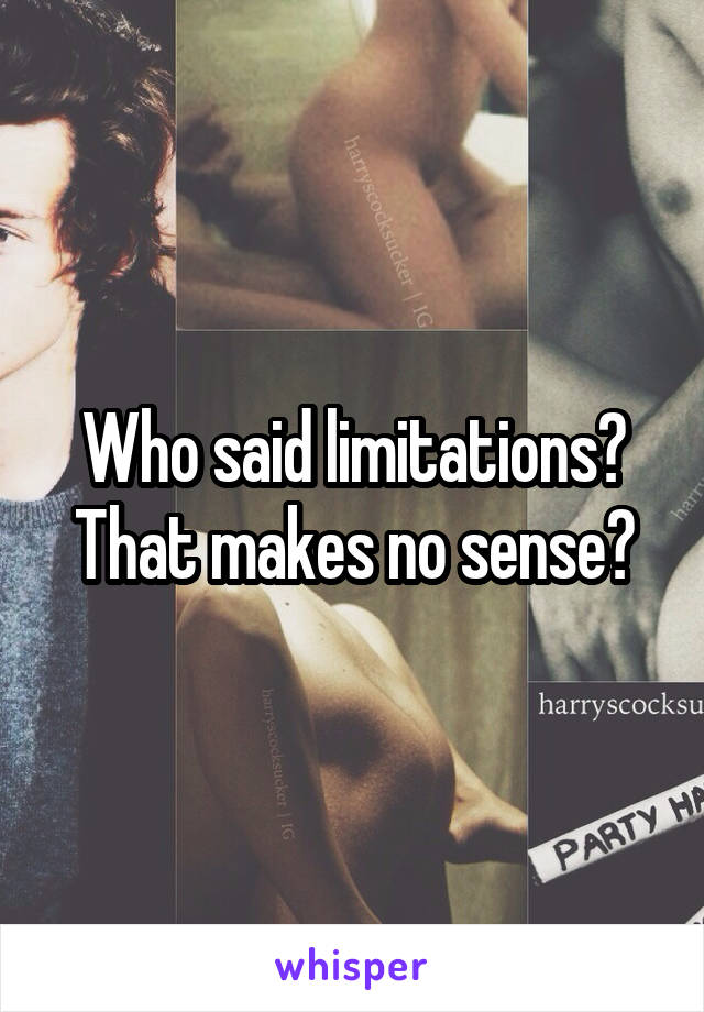 Who said limitations? That makes no sense?