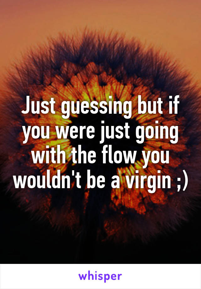 Just guessing but if you were just going with the flow you wouldn't be a virgin ;)