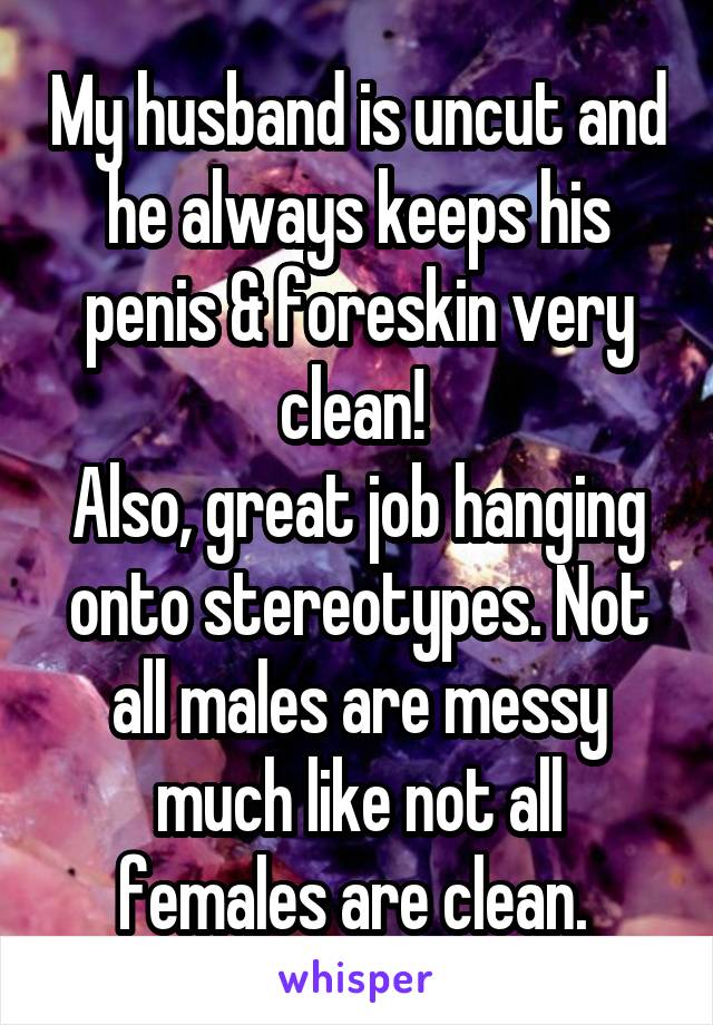 My husband is uncut and he always keeps his penis & foreskin very clean! 
Also, great job hanging onto stereotypes. Not all males are messy much like not all females are clean. 