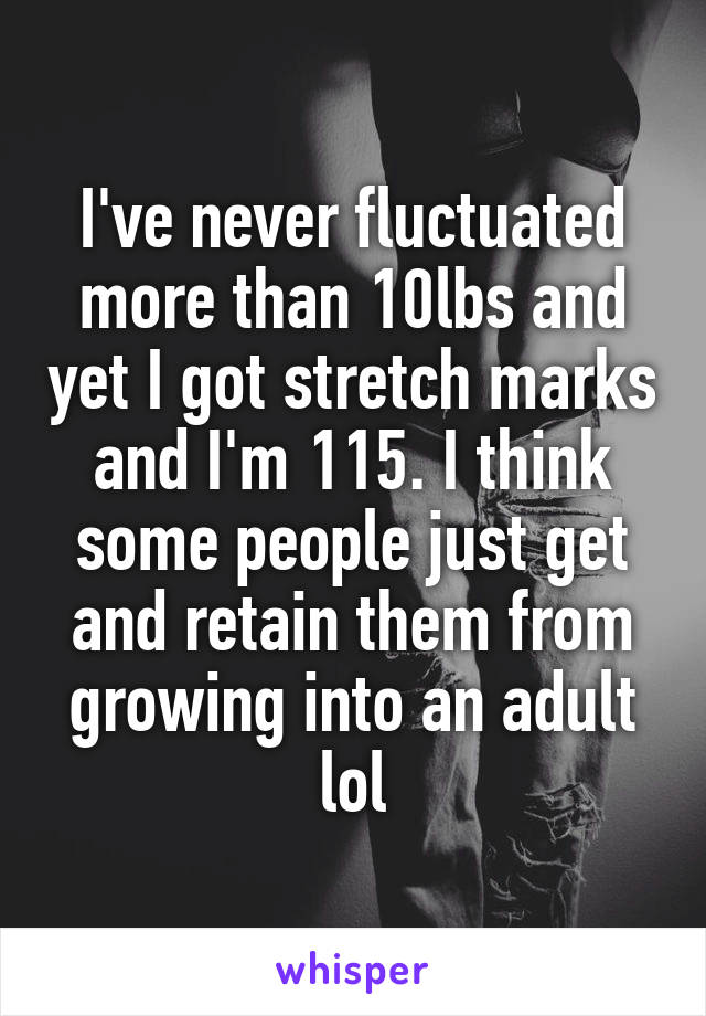 I've never fluctuated more than 10lbs and yet I got stretch marks and I'm 115. I think some people just get and retain them from growing into an adult lol