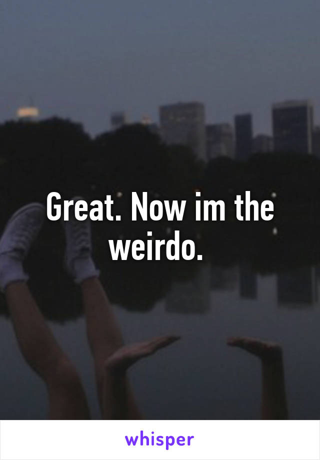 Great. Now im the weirdo. 