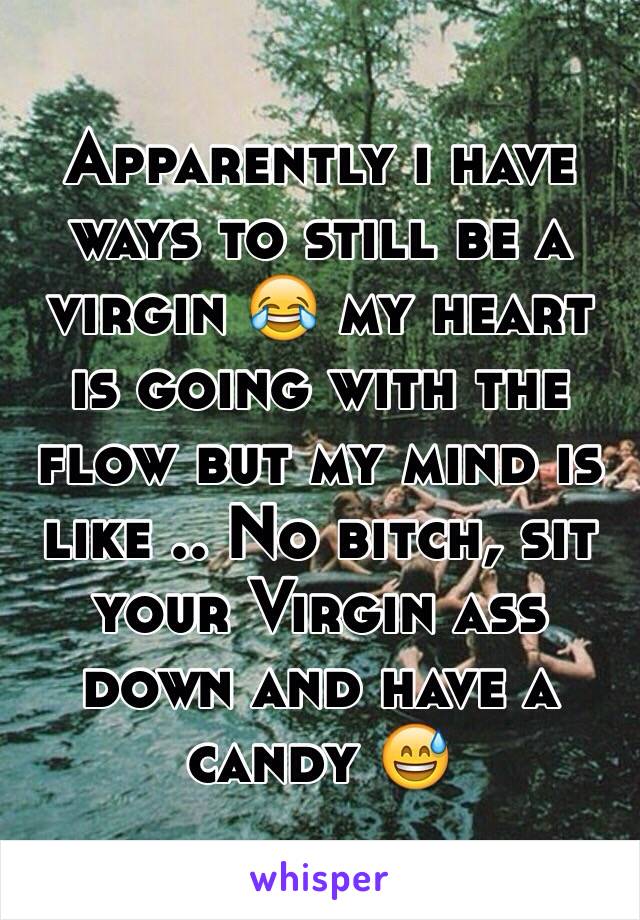 Apparently i have ways to still be a virgin 😂 my heart is going with the flow but my mind is like .. No bitch, sit your Virgin ass down and have a candy 😅