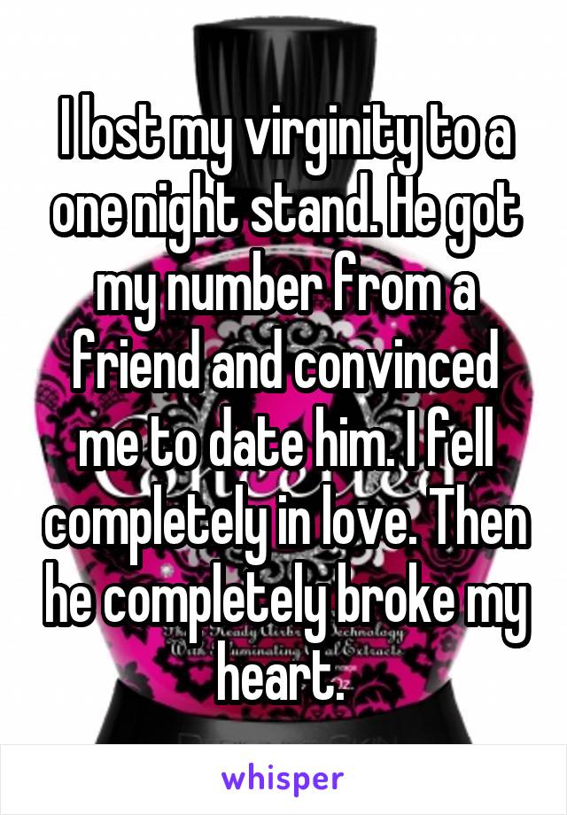 I lost my virginity to a one night stand. He got my number from a friend and convinced me to date him. I fell completely in love. Then he completely broke my heart. 