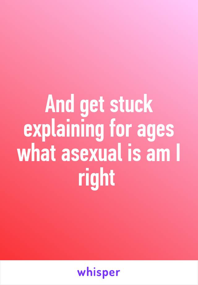 And get stuck explaining for ages what asexual is am I right 