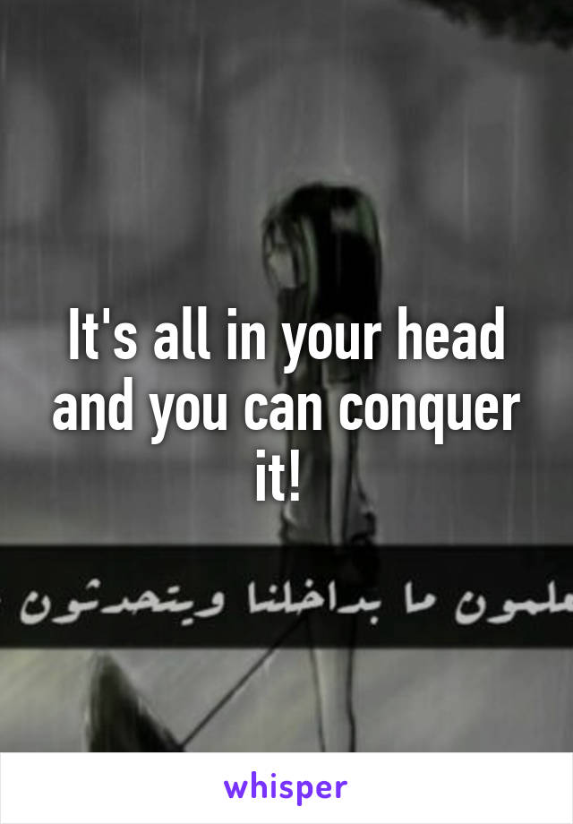 It's all in your head and you can conquer it! 