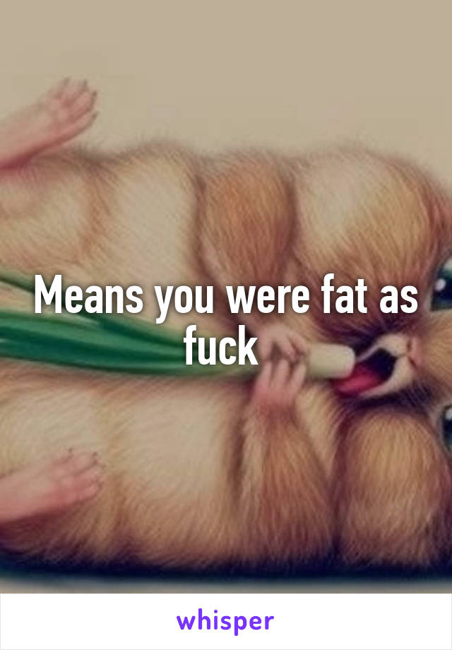 Means you were fat as fuck 