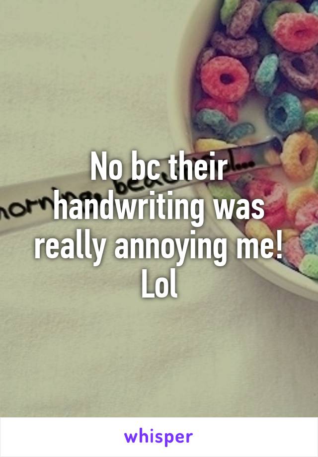 No bc their handwriting was really annoying me! Lol