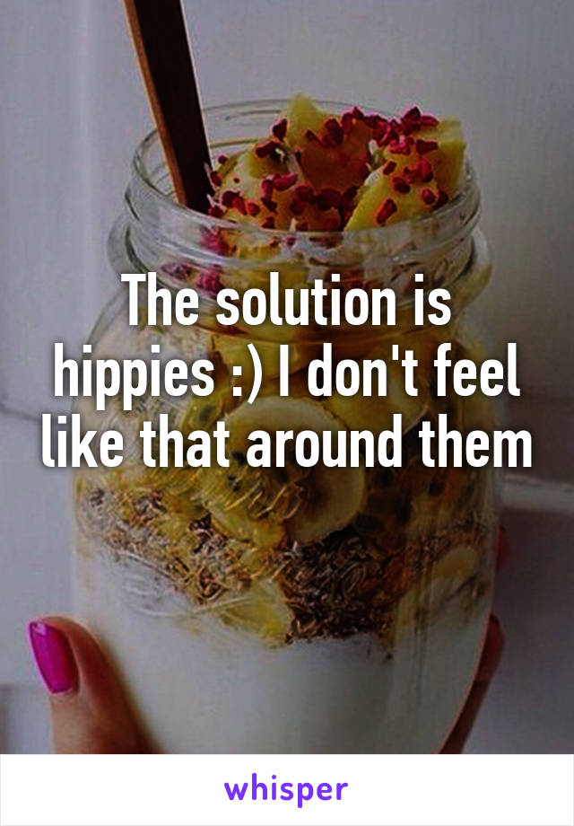 The solution is hippies :) I don't feel like that around them 