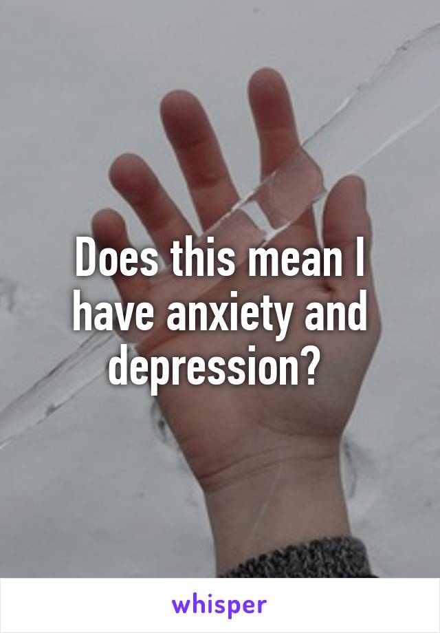 Does this mean I have anxiety and depression? 