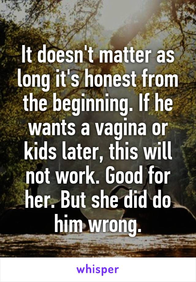 It doesn't matter as long it's honest from the beginning. If he wants a vagina or kids later, this will not work. Good for her. But she did do him wrong.