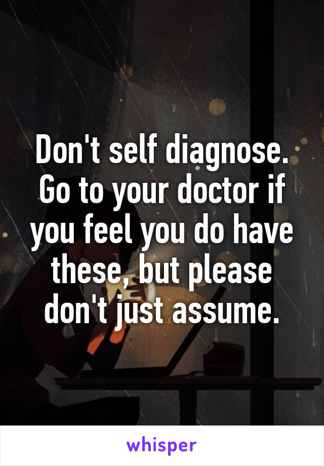 Don't self diagnose. Go to your doctor if you feel you do have these, but please don't just assume.