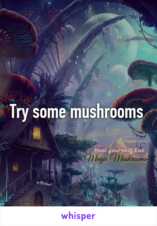 Try some mushrooms 